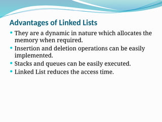 Advantages of Linked Lists
 They are a dynamic in nature which allocates the
memory when required.
 Insertion and deletion operations can be easily
implemented.
 Stacks and queues can be easily executed.
 Linked List reduces the access time.
 