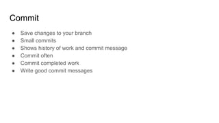 Commit
● Save changes to your branch
● Small commits
● Shows history of work and commit message
● Commit often
● Commit completed work
● Write good commit messages
 