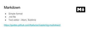 Markdown
● Simple format
● .md file
● Text editor - Atom, Sublime
https://guides.github.com/features/mastering-markdown/
 