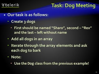 Task: Dog Meeting
 Our task is as follows:
 Create 3 dogs
 First should be named “Sharo”, second – “Rex”
and the last – left without name
 Add all dogs in an array
 Iterate through the array elements and ask
each dog to bark
 Note:
 Use the Dog class from the previous example!
20
 