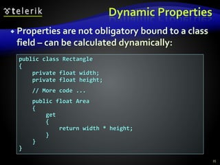 Dynamic Properties
 Properties are not obligatory bound to a class
field – can be calculated dynamically:
public class Rectangle
{
private float width;
private float height;
// More code ...
public float Area
{
get
{
return width * height;
}
}
}
35
 