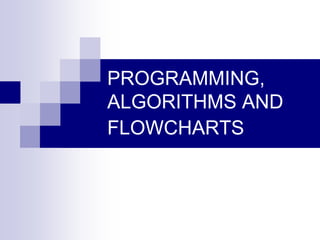 PROGRAMMING,
ALGORITHMS AND
FLOWCHARTS
 