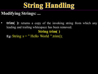 Modifying Strings: ...
• trim( ): returns a copy of the invoking string from which any
leading and trailing whitespace has been removed.
String trim( )
Eg: String s = " Hello World ".trim();
 