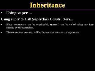 • Using super ...
Using super to Call Superclass Constructors...
• Since constructors can be overloaded, super( ) can be called using any form
defined by the superclass.
• The constructor executed will be the one that matches the arguments.
 