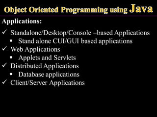 Applications:
✓ Standalone/Desktop/Console –based Applications
▪ Stand alone CUI/GUI based applications
✓ Web Applications
▪ Applets and Servlets
✓ Distributed Applications
▪ Database applications
✓ Client/Server Applications
 