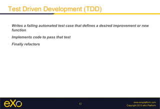 Test Driven Development (TDD)

»   Writes a failing automated test case that defines a desired improvement or new
    function
»   Implements code to pass that test
»   Finally refactors




                                          12
 