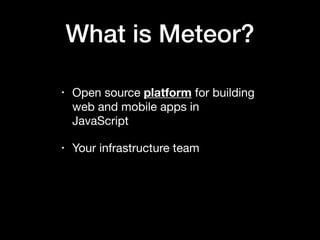 What is Meteor?
• Open source platform for building
web and mobile apps in
JavaScript

• Your infrastructure team
 