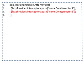 1. app.config(function	
  ($httpProvider)	
  {	
  
2. 	
  	
  $httpProvider.interceptors.push("nomeDoInterceptorA");	
  
3. 	
  	
  $httpProvider.interceptors.push("nomeDoInterceptorB");	
  
4. });
 