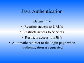 Java Authentication Declarative Restricts access to URL’s Restricts access to Servlets Restricts access to EJB’s Automatic redirect to the login page when authentication is requested   