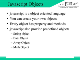 Javascript Objects javascript is a object oriented language You can create your own objects Every object has property and methods javascript also provide predefined objects String object Date Object Array Object Math Object 