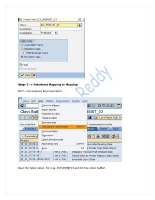 Step: 3 -> Persistent Mapping or Mapping

Goto->Persistence Representation




Give the table name. For e.g. ZSTUDENT03 and hit the enter button
 