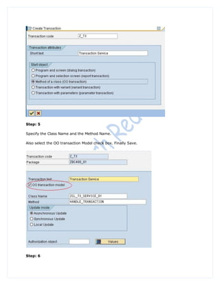 Step: 5

Specify the Class Name and the Method Name.

Also select the OO transaction Model check box. Finally Save.




Step: 6
 