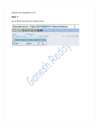 Execute the transaction Z_TX

Step: 7

Go to SE16 and check the table entries
 