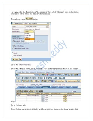Here you enter the Description of the class and then select "Abstract" from Instantiation
Drop down list to define the class an abstract class,


Then click on save            button




Go to the "Attributes" tab,

Enter the Attribute name, Level, Visibility, Type and Description as shown in the screen




shot.

Go to Methods tab,

Enter Method name, Level, Visibility and Description as shown in the below screen shot
 