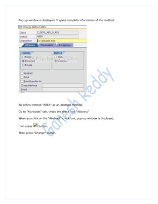 Pop-up window is displayed. It gives complete information of the method




To define method "AREA" as an abstract method,

Go to "Attributes" tab, check the check box "Abstract"

When you click on the "Abstract" check box, pop-up window is displayed,


then press     button.

Then press "Change" button.
 