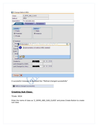 A successful message is displayed like "Method changed successfully"




Creating Sub Class:

TCode: SE24

Enter the name of class as 'Z_DEMO_ABS_SUB_CLASS' and press Create Button to create
sub class
 