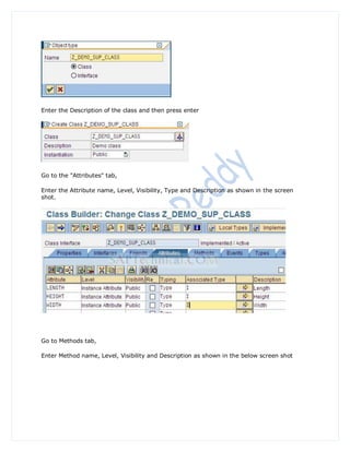 Enter the Description of the class and then press enter




Go to the "Attributes" tab,

Enter the Attribute name, Level, Visibility, Type and Description as shown in the screen
shot.




Go to Methods tab,

Enter Method name, Level, Visibility and Description as shown in the below screen shot
 