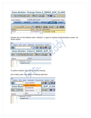 Double click on the Method name "VOLUM"; it goes to method Implementation screen. As
shown below




To define method "VOLUM" as a Final method,

Go to Menu path, then Goto -> Method definition
 