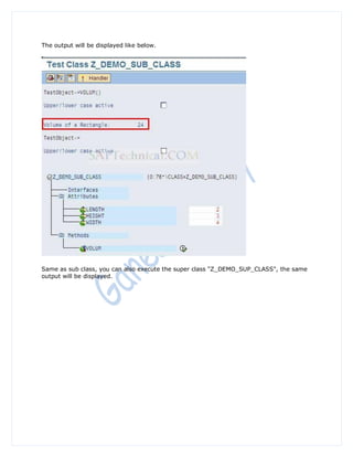 The output will be displayed like below.




Same as sub class, you can also execute the super class "Z_DEMO_SUP_CLASS", the same
output will be displayed.
 