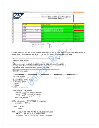 Create a screen „0100‟ and a custom control „EXCEL‟ in it to display the excel document in-
place. Also, activate the BACK, EXIT, CANCEL, SAVE options in GUI status.

*&---------------------------------------------------------------------*
*& Report YSM_TEST5
*&---------------------------------------------------------------------*
*& Demo program for displaying table data in a specific excel template
*& using BDS. Also, reads the contents modified by user again into ABAP
*& program after validations and updates the table.
*&---------------------------------------------------------------------*
 REPORT ysm_test5.

************************************************************************
* Data Declaration
************************************************************************
* Custom Table With 3 fields
*->AGENTID (KEY)
*->NAME
*->EMAIL
TABLES: ysm_agents.

TYPES: BEGIN OF t_agents,
     agentid TYPE ysm_agents-agentid,
     name    TYPE ysm_agents-name,
     email TYPE ysm_agents-email,
    END OF t_agents.

DATA: int_agents   TYPE TABLE OF t_agents,
   wf_entries    TYPE i.

TYPE-POOLS: soi,
       sbdst.

DATA: r_document TYPE REF TO cl_bds_document_set,
   r_excel   TYPE REF TO i_oi_spreadsheet,
   r_container TYPE REF TO cl_gui_custom_container,
 