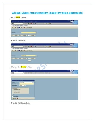 Global Class Functionality (Step-by-step approach)
Go to SE24 T-Code.




Provide the name.




Click on the Create button.




Provide the Description.
 