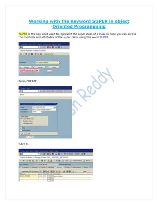 Working with the Keyword SUPER in object
                    Oriented Programming
SUPER is the key word used to represent the super class of a class in oops you can access
the methods and attributes of the super class using this word SUPER.




Press CREATE.




Save it.
 