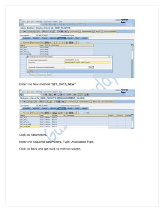 Enter the New method “GET_DATA_NEW”




Click on Parameters.

Enter the Required parameters, Type, Associated Type.

Click on Back and get back to method screen.
 