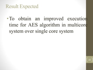Result Expected
•To obtain an improved execution
time for AES algorithm in multicore
system over single core system
22
 