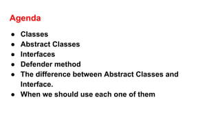 Agenda
● Classes
● Abstract Classes
● Interfaces
● Defender method
● The difference between Abstract Classes and
Interface.
● When we should use each one of them
 
