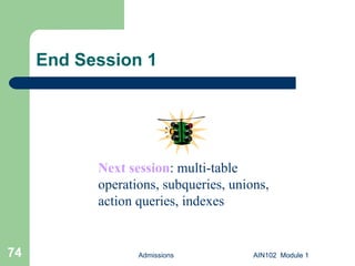 End Session 1 AIN102  Module 1 Admissions AIN102  Module 1 Next session : multi-table operations, subqueries, unions, action queries, indexes 