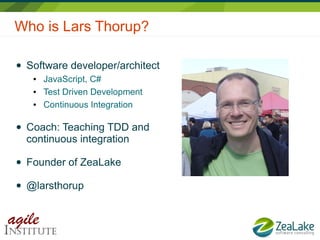 Who is Lars Thorup?
● Software developer/architect
● JavaScript, C#
● Test Driven Development
● Continuous Integration
● Coach: Teaching TDD and
continuous integration
● Founder of ZeaLake
● @larsthorup
 
