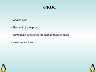 /PROC
- what is proc
- files and dirs in /proc
- some main directories for each process in /proc
- new /sys vs. /proc
 