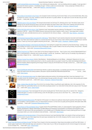3/21/23, 8:23 AM Advanced View Arduino Projects List - Use Arduino for Projects
https://duino4projects.com/advanced-view-arduino-projects-list/?page31074=2 11/60
152. A Self-Contained Data Logging Anemometer I love collecting and analyzing data. I also love building electronic gadgets. A year ago when I
discovered the Arduino products, I immediately thought, "I'd like to collect environmental data." It was a windy day in Portland, OR, so I
decided to capture wind data.…... Listed under: Metering – Instrument Projects
153. How to Add an E-Ink Display to Your Project Lots of projects involve monitoring of some kind of data, such as environmental data, often using
an Arduino for control. In my case, I wanted to monitor the salt level in my water softener. You might want to access the data over your home
network,…... Listed under: Other Projects
154. Calibrating sensor input using Arduino This example demonstrates one techinque for calibrating sensor input. The Arduino takes sensor
readings for five seconds during the startup, and tracks the highest and lowest values it gets. These sensor readings during the first five
seconds of the sketch execution define the minimum and…... Listed under: Projects, Sensor – Transducer – Detector Projects
155. Arduino 4wd robot with ping sensor “J-Bot” Experience Level: Intermediate (requires soldering) Time Required: 3-5 hours depending on
experience J-BOT Kit  Jameco P/N 2140285 Someone mentioned that Jameco needed a robotic mascot. I have always been a tinkerer,
especially with radio-controlled electronics and so I volunteered for the chance to design…... Listed under: Ideas, Robotics – Automation
Project Ideas
156. Touch Sensitive Interactive Music Instrument DIY / OSX Version “Sensor Retouch” touch sensitive interactive instrument which allows to play
Water, Fruit, Plants and Conductive surfaces as a musical instrument by your touch. All you need is Arduino and few upgraded touch sensitive
sensors, i’ll teach you how to put together everything and let start…... Listed under: Sensor – Transducer – Detector Projects
157. *duino Keg Temp Monitor, or the Quest for the Perfect Pint I was looking for a project that combined my three favorite things - working in my
shop, building cool stuff for my bar and of course, drinking beer. After a couple of weeks in the old country drinking the Guinness, I decided
my I'd put a keg…... Listed under: Temperature Measurement Projects
158. Arduino Fingerprint Lock There is a short video for this Arduino fingerprint lock here: http://v.youku.com/v_show/id_XNjIxNzQyNzY4.html I
live in a small apartment in Shenzhen with my wife and baby, 5 months old. Sometimes, I need to go out, for example, to go downstairs to
buy candy or diapers for my…... Listed under: Security – Safety Projects
159. Electronic Connect Four (arduino) Authors: Kelly Bodeman - kbodeman4@gmail.com Jack Whelan - whelanjack11@gmail.com (For more
questions contact us at our emails above) Here is a link of a youtube video of our project: Connect Four Video AcknowledgmentsCalifornia
Maritime Academy (Marine Engineering Technology) Professor Chang-Siu (ET370 Electronics) The Idea: Connect Four…... Listed under: Game –
Entertainment Projects
160. SOCIAL DISTANCING INDICATOR Social distancing indicator is used for many purpose . It is harmless and one of the social services. It will
reduce the health issues and society problems. Description SOCIAL DISTANCING INDICATOR DESCRIPTION: For the…... Listed
under: Other Projects
161. ORP / pH / Temperature Data Logger As a Water Quality professional working in the drinking water field, I know how important it is to
accurately monitor the disinfectant levels in the drinking water that gets served to the public. Usually, that means taking weekly grab samples
in the distribution system and…... Listed under: Sensor – Transducer – Detector Project Ideas
162. Tobias – Arduino Music Box With TVout First of all, let me introduce Tobias, my girlfriend's giant teddy bear, who is the inspiration for this
project. Tobias has a personality, built up over time while we jokingly wonder in our minds what he does while she's away at work. The project
was…... Listed under: Sound – Audio Projects
163. Arduino Cyclone Game I have never played the real cyclone arcade game but I like the idea to play with our reaction time. I designed a
miniaturized game. It consists in 32 LEDs forming a circle, the LEDs lights up one by one as a led chaser. The…... Listed under: Game –
Entertainment Projects
164. Portable Fine Particle Measurement The objective of this project is to measure air quality by measuring the quantity of fine particles. Thanks
to its portability, it will be possible to carry out measurements at home or on the move. Air quality and fine particles: Particulate matter (PM)
is generally…... Listed under: Temperature Measurement Projects
165. Particle Photon IoT Personal Weather Station Supplies Particle Photon[OPTIONAL] 2.4GHz u.FL antennaSparkFun OpenLogSparkFun Photon
Weather ShieldSparkFun Weather MetersDallas DS18B20 Waterproof Temperature SensorSparkFun Soil Moisture SensorSparkFun Qwiic
VEML6075 UV Light Sensor3.5W solar panelSparkFun Sunny BuddyCustom 3D Modelled Stevenson ScreenA soldering kitA bunch of single-
core jumper wireA 2-pin screw terminalSome male and female…... Listed under: Other Projects
166. Tetrahedral LED Hat (Deichkind Style) V1 Do you know the German music band Deichkind? Well, I am a big fan of them and have been to
several concerts. As part of their stage shows this band wears tetrahedral hats, full of LEDs. Already at the first concert more than 10 years
ago…... Listed under: LED Projects
167. Power Timer With Arduino and Rotary Encoder This Power Timer is based on the timer presented at: https://www.instructables.com/id/Timer-With-Arduin... A
power supply module and an SSR (solid state relay) were attached to it. Power loads of up to 1KW can be operated and with minimal changes the load power
can be increased. The…... Listed under: Clock – Timer Projects
 