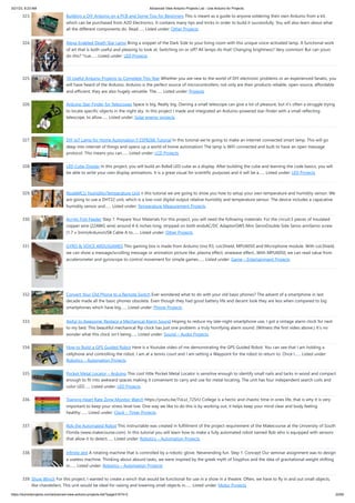 3/21/23, 8:23 AM Advanced View Arduino Projects List - Use Arduino for Projects
https://duino4projects.com/advanced-view-arduino-projects-list/?page31074=2 22/60
323. Building a DIY Arduino on a PCB and Some Tips for Beginners This is meant as a guide to anyone soldering their own Arduino from a kit,
which can be purchased from A2D Electronics. It contains many tips and tricks in order to build it successfully. You will also learn about what
all the different components do. Read…... Listed under: Other Projects
324. Alexa-Enabled Death Star Lamp Bring a snippet of the Dark Side to your living room with this unique voice-activated lamp. A functional work
of art that is both useful and pleasing to look at. Switching on or off? All lamps do that! Changing brightness? Very common! But can yours
do this? *cue…... Listed under: LED Projects
325. 10 Useful Arduino Projects to Complete This Year Whether you are new to the world of DIY electronic problems or an experienced fanatic, you
will have heard of the Arduino. Arduino is the perfect source of microcontrollers; not only are their products reliable, open-source, affordable
and efficient, they are also hugely versatile. The…... Listed under: Projects
326. Arduino Star-Finder for Telescopes Space is big. Really big. Owning a small telescope can give a lot of pleasure, but it's often a struggle trying
to locate specific objects in the night sky. In this project I made and integrated an Arduino-powered star-finder with a small reflecting
telescope, to allow…... Listed under: Solar energy projects
327. DIY IoT Lamp for Home Automation || ESP8266 Tutorial In this tutorial we're going to make an internet connected smart lamp. This will go
deep into internet of things and opens up a world of home automation! The lamp is WiFi connected and built to have an open message
protocol. This means you can…... Listed under: LCD Projects
328. LED Cube Display In this project, you will build an 8x8x8 LED cube as a display. After building the cube and learning the code basics, you will
be able to write your own display animations. It is a great visual for scientific purposes and it will be a…... Listed under: LED Projects
329. NodeMCU Humidity/Temperature Unit n this tutorial we are going to show you how to setup your own temperature and humidity sensor. We
are going to use a DHT22 unit, which is a low-cost digital output relative humidity and temperature sensor. The device includes a capacative
humidity sensor and…... Listed under: Temperature Measurement Projects
330. Acrylic Fish Feeder Step 1: Prepare Your Materials For this project, you will need the following materials: For the circuit:3 pieces of Insulated
copper wire (22AWG wire) around 4-6 inches long, stripped on both endsAC/DC AdaptorGWS Mini ServoDouble Side Servo armServo screw
(1.7 x 3mm)ArduinoUSB Cable A to…... Listed under: Other Projects
331. GYRO  VOICE ARDUIGAMES This gaming box is made from Arduino Uno R3, LoLShield, MPU6050 and Microphone module. With LoLShield,
we can show a message/scrolling message or animation picture like: plasma effect, sinewave effect...With MPU6050, we can read value from
accelerometer and gyroscope to control movement for simple games…... Listed under: Game – Entertainment Projects
332. Convert Your Old Phone to a Remote Switch Ever wondered what to do with your old basic phones? The advent of a smartphone in last
decade made all the basic phones obsolete. Even though they had good battery life and decent look they are less when compared to big
smartphones which have big…... Listed under: Phone Projects
333. Awful to Awesome: Replace a Mechanical Alarm Sound Hoping to reduce my late-night smartphone use, I got a vintage alarm clock for next
to my bed. This beautiful mechanical flip clock has just one problem: a truly horrifying alarm sound. (Witness the first video above.) It’s no
wonder what this clock isn’t being…... Listed under: Sound – Audio Projects
334. How to Build a GPS Guided Robot Here is a Youtube video of me demonstrating the GPS Guided Robot. You can see that I am holding a
cellphone and controlling the robot. I am at a tennis court and I am setting a Waypoint for the robot to return to. Once I…... Listed under:
Robotics – Automation Projects
335. Pocket Metal Locator – Arduino This cool little Pocket Metal Locator is sensitive enough to identify small nails and tacks in wood and compact
enough to fit into awkward spaces making it convenient to carry and use for metal locating. The unit has four independent search coils and
color LED…... Listed under: LED Projects
336. Training Heart Rate Zone Monitor Watch https://youtu.be/7oLxJ_725rU College is a hectic and chaotic time in ones life, that is why it is very
important to keep your stress level low. One way we like to do this is by working out, it helps keep your mind clear and body feeling
healthy.…... Listed under: Clock – Timer Projects
337. Rob the Automated Robot This instructable was created in fulfillment of the project requirement of the Makecourse at the University of South
Florida (www.makecourse.com). In this tutorial you will learn how to make a fully automated robot named Rob who is equipped with sensors
that allow it to detect…... Listed under: Robotics – Automation Projects
338. Infinite Jest A rotating machine that is controlled by a robotic glove. Neverending fun. Step 1: Concept Our seminar assignment was to design
a useless machine. Thinking about absurd tasks, we were inspired by the greek myth of Sisyphus and the idea of gravitational weight shifting
in…... Listed under: Robotics – Automation Projects
339. Show Winch For this project, I wanted to create a winch that would be functional for use in a show in a theatre. Often, we have to fly in and out small objects,
like chandeliers. This unit would be ideal for raising and lowering small objects in…... Listed under: Motor Projects
 
