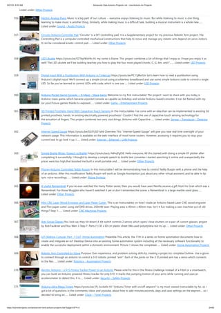 3/21/23, 8:23 AM Advanced View Arduino Projects List - Use Arduino for Projects
https://duino4projects.com/advanced-view-arduino-projects-list/?page31074=2 24/60
Listed under: Other Projects
356. Electric-Analog Piano Music is a big part of our culture -- everyone enjoys listening to music. But while listening to music is one thing,
learning to make music is another thing. Similarly, while making music is a difficult task, building a musical instrument is a whole new…...
Listed under: Sound – Audio Projects
357. Circuito Arduino Controller Pad Circuito is a DIY controlling pad. It is a Supplementary project for my previous Robotic Arm project. The
Controlling Pad is a computer controlled mechanical constructions that help to move and manage any robotic arm depend on servo motors.
It can be considered kinetic control pad…... Listed under: Other Projects
358. LED Ukulele https://youtu.be/X27byIWzV4s Hi, my name is Elaine. This project combines a lot of things that I enjoy so I hope you enjoy it as
well! The LED ukulele we'll be building teaches you how to play the four most played chords: C, G, Am, and F.…... Listed under: LED Projects
359. Digital Input With a Pushbutton With Arduino in Tinkercad https://youtu.be/PC15jBx2UxI Let's learn how to read a pushbutton using
Arduino's digital input! We'll connect up a simple circuit using a solderless breadboard and use some simple Arduino code to control a single
LED. So far you've learned to control LEDs with code, which is one use…... Listed under: LED Projects
360. Arduino Pocket Game Console + A-Maze – Maze Game Welcome to my first instructable! The project I want to share with you today is
Arduino maze game, which became a pocket console as capable as Arduboy and similar Arduino based consoles. It can be flashed with my
(or your) future games thanks to exposed…... Listed under: Game – Entertainment Projects
361. 3D Printed Prosthetic Hand With Capacitive Touch Sensing In this Instructables I’ve come with an idea that can be implemented to existing 3d
printed prosthetic hands. In existing electrically powered prosthesis I Couldn’t find the use of capacitive touch sensing technology for
the actuation of fingers. This project combines two very cool things, Arduino with Capacitive…... Listed under: Sensor – Transducer – Detector
Projects
362. Internet Speed Gauge https://youtu.be/SG91jSD1xAk Overview This Internet Speed Gauge will give you near real time oversight of your
network usage. This information is available on the web interface of most home routers. However, accessing it requires you to stop your
current task to go look it up. I…... Listed under: Internet – Ethernet – LAN Projects
363. Simple Braille Writer (Speech to Braille) https://youtu.be/y-N4hqFgOtE Hello everyone, All this started with doing a simple XY plotter after
completing it successfully, I thought to develop a simple speech to braille text converter.I started searching it online and unexpectedly the
prices were too high,that boosted me built a small portable and…... Listed under: Other Projects
364. Phone+Arduino Controlled Teddy Ruxpin In this instructable I will be demonstrating how to control Teddy Ruxpin with a phone and the help
of an arduino. After this modification Teddy Ruxpin will work as Google Assistant(or just about any other virtual assistant) and be able to lip
sync voice recordings.…... Listed under: Phone Projects
365. A Useful Remembrall If you've ever watched the Harry Potter series, then you would have seen Neville receive a gift from his Gran which was a
Remembrall. For those Muggles who haven't watched it yet or don't remember the scene, a Remembrall is a large marble sized glass…...
Listed under: Other Projects
366. Mini CNC Laser Wood Engraver and Laser Paper Cutter. This is an Instructables on how I made an Arduino based Laser CNC wood engraver
and Thin paper cutter using old DVD drives, 250mW laser. Playing area is 40mm x 40mm max. Isn't it fun making a own machine out of old
things? Step 1:…... Listed under: CNC Machines Projects
367. Anti-Social Glasses You look up, they tilt down! A tilt switch controls 2 servos which open/ close shutters on a pair of custom glasses. project
by Rob Faulkner and You-Wen Ji Step 1: Parts (1) 30 x 60 cm plastic sheet (We used polystyrene but its up…... Listed under: Other Projects
368. IoT Desktop Console. Part : 11 IoT, Home Automation Preamble This article, the 11th in a series on home automation documents how to
create and integrate an IoT Desktop Device into an existing home automation system including all the necessary software functionality to
enable the successful deployment within a domestic environment. Picture 1 shows the completed…... Listed under: Home Automation Projects
369. Robotic Arm Controlled by Glove Purpose: Gain experience, and problem-solving skills by creating a project to complete Outline- Use a glove
to connect through an arduino to control a 3-D robotic printed arm. Each of the joints on the 3-D printed arm has a servo which connects
to the flex…... Listed under: Robotics – Automation Projects
370. Aerobic Arduino – a $15 Fitness Tracker Power by an Arduino Please vote for this in the fitness challenge instead of a Fitbit or a smartwatch,
you can build an Arduino powered fitness tracker for only $15! It tracks the pumping motion of your arms while running and uses an
accelerometer to detect this. It is…... Listed under: Security – Safety Projects
371. Arduino Ultra Mega Timers https://youtu.be/_PL-bci4e0s Hi! Arduino Timer with on/off setpoint is my most viewed instructable by far, so i
got a lot of questions in the comments, inbox and youtube, about how to add minutes,seconds, days and save settings on the eeprom.... so i
decided to bring an…... Listed under: Clock – Timer Projects
 