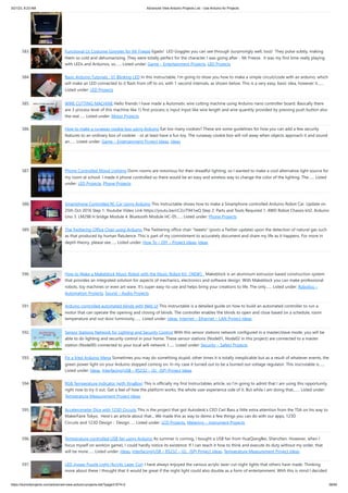 3/21/23, 8:23 AM Advanced View Arduino Projects List - Use Arduino for Projects
https://duino4projects.com/advanced-view-arduino-projects-list/?page31074=2 38/60
583. Functional Lit Costume Goggles for Mr Freeze Egads! LED Goggles you can see through (surprisingly well, too)! They pulse subtly, making
them so cold and dehumanizing. They were totally perfect for the character I was going after - Mr Freeze. It was my first time really playing
with LEDs and Arduinos, so…... Listed under: Game – Entertainment Projects, LED Projects
584. Basic Arduino Tutorials : 01 Blinking LED In this instructable, I'm going to show you how to make a simple circuit/code with an arduino, which
will make an LED connected to it flash from off to on, with 1-second intervals, as shown below. This is a very easy, basic idea, however it…...
Listed under: LED Projects
585. WIRE CUTTING MACHINE Hello friends I have made a Automatic wire cutting machine using Arduino nano controller board. Basically there
are 3 process level of this machine like 1) first process is Input Input like wire length and wire quantity provided by pressing push button also
the real…... Listed under: Motor Projects
586. How to make a runaway cookie box using Arduino Eat too many cookies? These are some guidelines for how you can add a few security
features to an ordinary box of cookies - or at least have a fun toy. The runaway cookie box will roll away when objects approach it and sound
an…... Listed under: Game – Entertainment Project Ideas, Ideas
587. Phone Controlled Mood Lighting Dorm rooms are notorious for their dreadful lighting, so I wanted to make a cool alternative light source for
my room at school. I made it phone controlled so there would be an easy and wireless way to change the color of the lighting. The…... Listed
under: LED Projects, Phone Projects
588. Smartphone Controlled RC Car Using Arduino This Instructable shows how to make a Smartphone controlled Arduino Robot Car. Update on
25th Oct 2016 Step 1: Youtube Video Link https://youtu.be/cC2crT941wQ Step 2: Parts and Tools Required 1. 4WD Robot Chassis kit2. Arduino
Uno 3. LM298 H bridge Module 4. Bluetooth Module HC-05…... Listed under: Phone Projects
589. The Twittering Office Chair using Arduino The Twittering office chair tweets (posts a Twitter update) upon the detection of natural gas such
as that produced by human flatulence. This is part of my commitment to accurately document and share my life as it happens. For more in
depth theory, please see…... Listed under: How To – DIY – Project Ideas, Ideas
590. How to Make a Makeblock Music Robot with the Music Robot Kit（NEW） Makeblock is an aluminum extrusion based construction system
that provides an integrated solution for aspects of mechanics, electronics and software design. With Makeblock you can make professional
robots, toy machines or even art-ware. It's super easy-to-use and helps bring your creations to life. The only…... Listed under: Robotics –
Automation Projects, Sound – Audio Projects
591. Arduino controlled automated blinds with Web UI This instructable is a detailed guide on how to build an automated controller to run a
motor that can operate the opening and closing of blinds. The controller enables the blinds to open and close based on a schedule, room
temperature and out door luminosity.…... Listed under: Ideas, Internet – Ethernet – LAN Project Ideas
592. Sensor Stations Network for Lighting and Security Control With this sensor stations network configured in a master/slave mode, you will be
able to do lighting and security control in your home. These sensor stations (Node01, Node02 in this project) are connected to a master
station (Node00) connected to your local wifi network. I…... Listed under: Security – Safety Projects
593. Fix a fried Arduino Mega Sometimes you may do something stupid, other times it is totally inexplicable but as a result of whatever events, the
green power light on your Arduino stopped coming on. In my case it turned out to be a burned out voltage regulator. This inscrutable is…...
Listed under: Ideas, Interfacing(USB – RS232 – I2c -ISP) Project Ideas
594. RGB Temperature Indicator (with XinaBox) This is officially my first Instructables article, so I'm going to admit that I am using this opportunity
right now to try it out. Get a feel of how the platform works, the whole user experience side of it. But while I am doing that,…... Listed under:
Temperature Measurement Project Ideas
595. Accelerometer Dice with 123D Circuits This is the project that got Autodesk's CEO Carl Bass a little extra attention from the TSA on his way to
MakerFaire Tokyo. Here's an article about that... We made this as way to demo a few things you can do with our apps, 123D
Circuits and 123D Design : Design…... Listed under: LCD Projects, Metering – Instrument Projects
596. Temperature-controlled USB fan using Arduino As summer is coming, I bought a USB fan from HuaQiangBei, Shenzhen. However, when I
focus myself on work(or game), I could hardly notice its existence. If I can teach it how to think and execute its duty without my order, that
will be more…... Listed under: Ideas, Interfacing(USB – RS232 – I2c -ISP) Project Ideas, Temperature Measurement Project Ideas
597. LED Jigsaw Puzzle Light (Acrylic Laser Cut) I have always enjoyed the various acrylic laser-cut night lights that others have made. Thinking
more about these I thought that it would be great if the night light could also double as a form of entertainment. With this is mind I decided
 