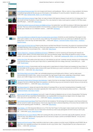 8/22/23, 11:47 AM Advanced View Arduino Projects List - Use Arduino for Projects
https://duino4projects.com/advanced-view-arduino-projects-list/?page31074=2 20/59
297. Acrylic Arduino Prototyping Stand I do a lot of projects with Arduino's and breadboards. Often as I work on a messy workbench, the Arduino
or breadboard get jostled and the wires pop out of the headers or the breadboard. To solve this problem, I decided to make a simple…...
Listed under: Ideas, Interfacing(USB – RS232 – I2c -ISP) Project Ideas
298. Arduino OLED Spectrum Analyzer Image: Today I am make an Arduino OLED Spectrum Analyzer its work with 0 to 3.3v Analog input. This is
very smooth and clear Visualization of audio frequencies. This is very important to make an audio spectrum analyser for DVD Music player,
IPod, MP3 player…... Listed under: Other Projects
299. The LED Strip Jellyfish Costume with Arduino & LPD8806 Led Strips It all started when I saw a BBC documentary in 2002 about deep waters of
the ocean. There was a biolimunescent jellyfish in the documentary, probably of the species "ctenophores" that grabbed my attention so in
the later years I decided use it as a Halloween costume.…... Listed under: LED Projects
300. How to use a while loop to calibrate the value of an analog sensor using Arduino Sometimes you want everything in the program to stop
while a given condition is true. You can do this using a while loop. This example shows how to use a while loop to calibrate the value of an
analog sensor. In the main loop, the sketch below reads…... Listed under: Metering – Instrument Projects, Projects, Sensor – Transducer –
Detector Projects
301. Fainting Goats Are Friends Not Food Project by Ailey Simpson and Peter Ehvert Rooted in biomimetics, this project for Computational Design
and Digital Fabrication looks to emulate one of the most useless behaviours seen in the natural world, the Fainting Goat. The robot shown
here copies some of the core principals of the…... Listed under: Other Projects
302. Arduino-l3dgecomm – Integrating L3DGEWorld and Arduino L3DGEWorld is a tool for monitoring and interacting with networks and
computer systems. Within a 3D world, entities bounce, spin, scale and otherwise change. These entities all represent an entity in another
context - be it a server, phone, router or other monitorable device. The…... Listed under: Interfacing(USB – RS232 – I2c -ISP) Projects, Projects
303. Mailbox Phone Alert The mailbox phone alert sends you a text whenever you get mail. I remember anxiously checking my mail multiple times
a day during the spring of my senior year of high school as I awaited letters back from colleges. Nervously, I would walk up to…... Listed
under: Phone Projects
304. Painless WiFi on Arduino Communication with the outside world is a great feature for Arduino Projects and mandatory for many of them. In
this instructable, we will, painlessly, create an Arduino WiFi project that allows you to send it commands to turn on/off LED's connected to the
Arduino from…... Listed under: Wifi - WLan Projects
305. Tree Climbing Robot using Arduino After I got comfortable programming and building with an Arduino, I used my newly acquire
microcontroller skills to build a robot. Using a microcontroller, four high-torque DC gear motors, spiked legs, a linear actuator, rotation
sensors, and 3 L298 H-bridge circuits, this robot can climb…... Listed under: Projects, Robotics – Automation Projects
306. Home Security Smart Clock IoT Emergency App Notification I made a Clock that not only display Time,Date, Temp & Hum but you can send
message to the clock via Mobile App (Blynk) from anywhere in the World as long as you are connected to internet. And you can also alert by
Pressing Panic Button in…... Listed under: Clock – Timer Projects
307. Palm Arduino Board V3 I design and create this Palm Arduino V3 prototype PCB, as I was tired of recreating Arduino Compatible on perf
board every time I prototyping a new project, especially when I had to spend a lot of time tracing the wiring to see that I…... Listed under:
Development Board – Kits Projects, Projects
308. How to make a XY-plotter with Makeblock Last month, I made a XY-plotter by Makeblock and use it to built a Drawing Robot. This Drawing
Robot was built with two Linear Motion Shaft D8x480mm, two Long Beam0824, the timing belt, two stepper motors, two stepper motor
driver, and a micro-controller Arduino. You…... Listed under: Robotics – Automation Projects
309. How to Build a Smart House Model Smart House will be the next smartphone. The technology that encompasses a smart house will become
the new normal for modern-day homeowners. Smart houses range from basic to advanced depending on the sensors that are installed in the
house and the operating system. The ARD-02,…... Listed under: Other Projects
310. Music PlayBox – ITTT HKU Assignment Welcome to my "If This Then That" Project. For this project I made a simple music box where you can
play several chords of instruments. You can choose which instrument you want to play (piano/guitar) and which chord you want to play
per…... Listed under: Sound – Audio Project Ideas
311. Best RGB LEDs for any project (WS2812) When we're working with LEDs, we often like to control their state (on/off), brightness, and color.
There are many, many different ways of going about this, but none are as compact a solution as the WS2812 RGB LED. In its tiny 5mm x
5mm…... Listed under: LED Projects
312. Rainbow Led Circuit Sculpture Today I would like to share how to make a sculpture circuit that controls 16 RGB leds using ATTINY85. We can
adjust their colors separately according to the colorwheel rule with a touch button. Step 1: Things We Need The main components are as
follows:…... Listed under: LED Projects
 
