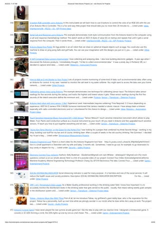 8/22/23, 11:47 AM Advanced View Arduino Projects List - Use Arduino for Projects
https://duino4projects.com/advanced-view-arduino-projects-list/?page31074=2 24/59
358. 6 button RGB controller using Arduino In this instructable we will learn how to use 6 buttons to control the color of an RGB LED with the use
of an Arduino Micro Controller. This is a fun and easy little project that should take you no more then 20 minutes to…... Listed under: Ideas,
Interfacing(USB – RS232 – I2c -ISP) Project Ideas
359. Serial Call and Response using Arduino This example demonstrates multi-byte communication from the Arduino board to the computer using
a call-and-response (handshaking) method. This sketch sends an ASCII A (byte of value 65) on startup and repeats that until it gets a serial
response from the computer. Then it sends three…... Listed under: Interfacing(USB – RS232 – I2c -ISP) Projects, Projects
360. Arduino Based Egg Plotter An Egg plotter is an art robot that can draw on spherical shaped objects such as eggs. You could also use this
machine to draw on ping pong balls and golf balls. You can use your imagination with the designs you put on it, you…... Listed under: Other
Projects
361. A Self-Contained Data Logging Anemometer I love collecting and analyzing data. I also love building electronic gadgets. A year ago when I
discovered the Arduino products, I immediately thought, "I'd like to collect environmental data." It was a windy day in Portland, OR, so I
decided to capture wind data.…... Listed under: Metering – Instrument Projects
362. How to Add an E-Ink Display to Your Project Lots of projects involve monitoring of some kind of data, such as environmental data, often using
an Arduino for control. In my case, I wanted to monitor the salt level in my water softener. You might want to access the data over your home
network,…... Listed under: Other Projects
363. Calibrating sensor input using Arduino This example demonstrates one techinque for calibrating sensor input. The Arduino takes sensor
readings for five seconds during the startup, and tracks the highest and lowest values it gets. These sensor readings during the first five
seconds of the sketch execution define the minimum and…... Listed under: Projects, Sensor – Transducer – Detector Projects
364. Arduino 4wd robot with ping sensor “J-Bot” Experience Level: Intermediate (requires soldering) Time Required: 3-5 hours depending on
experience J-BOT Kit  Jameco P/N 2140285 Someone mentioned that Jameco needed a robotic mascot. I have always been a tinkerer,
especially with radio-controlled electronics and so I volunteered for the chance to design…... Listed under: Ideas, Robotics – Automation
Project Ideas
365. Touch Sensitive Interactive Music Instrument DIY / OSX Version “Sensor Retouch” touch sensitive interactive instrument which allows to play
Water, Fruit, Plants and Conductive surfaces as a musical instrument by your touch. All you need is Arduino and few upgraded touch sensitive
sensors, i’ll teach you how to put together everything and let start…... Listed under: Sensor – Transducer – Detector Projects
366. *duino Keg Temp Monitor, or the Quest for the Perfect Pint I was looking for a project that combined my three favorite things - working in my
shop, building cool stuff for my bar and of course, drinking beer. After a couple of weeks in the old country drinking the Guinness, I decided
my I'd put a keg…... Listed under: Temperature Measurement Projects
367. Arduino Fingerprint Lock There is a short video for this Arduino fingerprint lock here: http://v.youku.com/v_show/id_XNjIxNzQyNzY4.html I
live in a small apartment in Shenzhen with my wife and baby, 5 months old. Sometimes, I need to go out, for example, to go downstairs to
buy candy or diapers for my…... Listed under: Security – Safety Projects
368. Electronic Connect Four (arduino) Authors: Kelly Bodeman - kbodeman4@gmail.com Jack Whelan - whelanjack11@gmail.com (For more
questions contact us at our emails above) Here is a link of a youtube video of our project: Connect Four Video AcknowledgmentsCalifornia
Maritime Academy (Marine Engineering Technology) Professor Chang-Siu (ET370 Electronics) The Idea: Connect Four…... Listed under: Game –
Entertainment Projects
369. SOCIAL DISTANCING INDICATOR Social distancing indicator is used for many purpose . It is harmless and one of the social services. It will
reduce the health issues and society problems. Description SOCIAL DISTANCING INDICATOR DESCRIPTION: For the…... Listed
under: Other Projects
370. ORP / pH / Temperature Data Logger As a Water Quality professional working in the drinking water field, I know how important it is to
accurately monitor the disinfectant levels in the drinking water that gets served to the public. Usually, that means taking weekly grab samples
in the distribution system and…... Listed under: Sensor – Transducer – Detector Project Ideas
371. Tobias – Arduino Music Box With TVout First of all, let me introduce Tobias, my girlfriend's giant teddy bear, who is the inspiration for this
project. Tobias has a personality, built up over time while we jokingly wonder in our minds what he does while she's away at work. The project
was…... Listed under: Sound – Audio Projects
372. Arduino Cyclone Game I have never played the real cyclone arcade game but I like the idea to play with our reaction time. I designed a miniaturized game. It
consists in 32 LEDs forming a circle, the LEDs lights up one by one as a led chaser. The…... Listed under: Game – Entertainment Projects
 