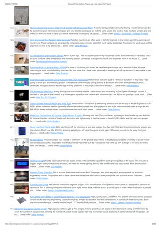 8/22/23, 11:47 AM Advanced View Arduino Projects List - Use Arduino for Projects
https://duino4projects.com/advanced-view-arduino-projects-list/?page31074=2 29/59
433. Resistive/Capacitive Sensing Tester (For E-textiles Soft Sensors and More) A handy-dandy portable device for testing e-textile sensors on the
fly. Sometimes your electronics workspace and your textiles workspace are not the same places. You want to make multiple samples and test
them, but then you have to carry your whole electronics prototyping kit (laptop,…... Listed under: Sensor – Transducer – Detector Projects
434. Over Engineered True Random Value Generator Random numbers are often used in daily for example in encryption, gambling, gaming and
much more. These numbers are generated by computers using complex algorithm but it can be predicated if we know the seed value and the
algorithm. So this is my attempt to…... Listed under: Other Projects
435. IoT Temperature and Humidity Sensors About a year ago, I felt like some rooms in my house were colder than other ones. I wanted to check
for sure, so I built a few temperature and humidity sensors connected to my phone via wifi, and dispersed them in my house. I…... Listed
under: Temperature Measurement Projects
436. Automate Push Up Routine With ESP8266 For most of us during lock down, we have been practicing a lot of exercises. Either its some
stretching or some muscle building exercises. But one issue that I have faced personally is keeping track of my workouts. I was unable to see
my progress…... Listed under: Other Projects
437. Smartphone LED Controller Using Bluetooth With Own Application Hello friends welcome back to Techno-E-Solution In this video I'll be
going to show you an interesting project Smartphone controlled LED Using Arduino  Bluetooth with Own developed Application, I
developed this application on kodular app making platform. In this project, we control the LED…... Listed under: Phone Projects
438. DIY Wireless Pi Table Decor Going through the Instructables website, I came across this fascinating Pi Day Speed Challenge contest. I
decided to take part in the contest, as a challenge to myself of how creative and innovative can I be. As I'm not good as a cook, I did…... Listed
under: How To – DIY – Projects
439. Getting Started With ESP-MESH and 8266 -8266 Introduction ESP-MESH is a networking protocol built on the top of the Wi-Fi protocol. ESP-
MESH allows numerous devices (generally referred as nodes) spread over a large physical area to be interconnected under a single WLAN.
ESP-MESH allows multiple nodes to communicate with each other under…... Listed under: Other Projects
440. Make Your Own Arduino AC Dimmer | Drive Motors  Lights Hi every one, here Chris, and I want to show you how I made my own Arduino
AC dimmer that can control AC loads such as motors and lights easily. It has the power to handle 1200+ Watts and It's a very nice project
for…... Listed under: Motor Projects
441. Never Lose Your Phone Again Who hasn't ever left his phone on a spot and realised they had lost it too late? Anonimoconhache present you
the solution: Don't Lose Me. With this amazing gadget you will never lose your phone again. Whenever you are too far away from your
phone…... Listed under: Phone Projects
442. RC Strandbeest {This instructable was created in fulfillment of the project requirement of the Makecourse at the University of South Florida
(www.makecourse.com).} Inspired by the Wind powered machines built by Theo Janse I've come up with a design of my own, but with a
twist. This design…... Listed under: Motor Projects
443. Open Grow Light Exactly a year ago (February 2020), James’ wife wanted to expand her plant growing setup in the house. This included a
bigger, larger, taller plant growing area AND the need for more lighting. BINGO! The seed for the Idea was planted. After an exhaustive
market…... Listed under: LED Projects
444. Predator Count Down Box This is a count down timer with some flair! This project was made as part of an assignment for an online
engineering course. The purpose was to have a timer with a set time which would then prompt the user to some action. The timer…... Listed
under: Other Projects
445. Carnival Lights Game Welcome to an Arduino beginner project. It's a simplification of my previous instructable; it's designed to be easier to
reproduce. This is a timing minigame where the active light moves back and forth across a row of lights in order. When the button is pressed
the…... Listed under: Game – Entertainment Projects
446. Toy Camera Using ESP32 + OV2640 Camera and 3.5″ TFT Touchscreen https://youtu.be/G_ur5BdAAoE This project is for educational purposes.
I made this for teaching engineering classes for my kids. It helps to describes how the camera works. It consists of three main parts : Brain :
the microcontrollerInput : camera moduleOutput : TFT display That parts are…... Listed under: Video – Camera – Imaging Projects
447. Ultrasonic Occupancy Counter (2-way) https://youtu.be/Ncsu_gZS-qI This simple Arduino project can be placed in the doorway of a shop or other venue to
count the number of people inside. Limiting the number of people inside a space can help to maintain social distancing. A demonstration of this project can
be…... Listed under: Other Projects
 