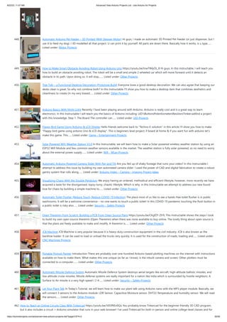 8/22/23, 11:47 AM Advanced View Arduino Projects List - Use Arduino for Projects
https://duino4projects.com/advanced-view-arduino-projects-list/?page31074=2 30/59
448. Automatic Arduino Pet Feeder – 3D Printed (With Stepper Motor) Hi guys, I made an automatic 3D Printed Pet Feeder (or just dispenser, but I
use it to feed my dog). I 3D modelled all that project. U can print it by yourself. All parts are down there. Basically how it works, is u type…...
Listed under: Motor Projects
449. How to Make Smart Obstacle Avoiding Robot Using Arduino Uno https://youtu.be/tnwTlMyOL_8 Hi guys. In this instructable, I will teach you
how to build an obstacle avoiding robot. The robot will be a small and simple 2-wheeled car which will move forward until it detects an
obstacle in its path. Upon doing so, it will stop,…... Listed under: Other Projects
450. Tree Tidy – a Functional Desktop Decoration (Prototype Build) Everyone loves a good desktop decoration. We can also agree that keeping our
desks clean is great. So why not combine both? In this Instructable I'll show you how to make a desktop item that combines aesthetics and
cleanliness to create (in my very biased…... Listed under: Other Projects
451. Arduino Basics With Night Light Recently I have been playing around with Arduino. Arduino is really cool and is a great way to learn
electronics. In this Instructable I will teach you the basics of Arduino including: LED'sButtonsPotentiometersResistorsTinkercadAnd a project
with this knowledge. Step 1: The Board The controller can…... Listed under: LED Projects
452. Flappy Bird Game Using Arduino  LCD Display Hello friends welcome back to Techno-E-solution in this article I'll show you how to make
Flappy bird game using arduino Uno  LCD display. This is beginners level project, if board at home  if you want fun with arduino let's
make this game. This…... Listed under: Game – Entertainment Projects
453. Solar Powered WiFi Weather Station V3.0 In this Instructable, we will learn how to make a Solar-powered wireless weather station by using an
ESP32 Wifi Module and few common weather sensors available in the market. The weather station is fully solar-powered, so no need to worry
about the external power supply.…... Listed under: Wifi - WLan Projects
454. Automatic Arduino Powered Camera Slider With Pan and Tilt Are you fed up of shaky footage that ruins your video? In this Instructable I
attempt to address this issue by building my own automated camera slider. I used the power of CAD and digital fabrication to create a robust
gantry system that rolls along…... Listed under: Arduino Video – Camera – Imaging Project Ideas
455. Visualizing Chaos With the Double Pendulum We enjoy having an ordered, methodical and efficient lifestyle, however, more recently we have
acquired a taste for the disorganized, topsy-turvy, chaotic lifestyle. Which is why, in this Instructable we attempt to address our new found
love for chaos by building a simple machine to…... Listed under: Other Projects
456. Automatic Toilet Flusher (Reduce Touch, Reduce COVID-19 Infection) The place most of us like to see a hands-free toilet flusher is in public
washrooms. It will be a welcome convenience – no-one wants to touch a public toilet! In this COVID-19 pandemic touching the flush button in
a public toilet is risky also…... Listed under: Security – Safety Projects
457. Open Theremin From Scratch: Building a PCB From Open Source Plans https://youtu.be/CKgfZY-ZhTc This Instructable shows the steps I took
to build my own open source theremin (Open Theremin) when there was none available to buy online. The lovely thing about open source is
that the plans are freely available to make and modify. A theremin is…... Listed under: Other Projects
458. JCB Machine JCB Machine is very popular because it is heavy-duty construction equipment in the civil industry. JCB is also known as the
backhoe loader. It can be used to load or unload the trucks very quickly. It is used for the construction of roads, loading and…... Listed under:
CNC Machines Projects
459. Portable Portrait Painter Introduction There are probably over one-hundred Arduino based plotting machines on the internet with instructions
available on how to make them. What makes this one unique (as far as I know), is the inbuilt camera and screen. Other plotters must be
connected to a computer.…... Listed under: Other Projects
460. Automatic Missile Defence System Automatic Missile Defence System destroys aerial targets like aircraft, high-altitude ballistic missiles, and
low-altitude cruise missiles. Missile defense systems are really important for a nation like India which is surrounded by hostile neighbors. A
Surface to Air missile is a very high speed ( 2-4…... Listed under: Security – Safety Projects
461. Let Your Plant Talk In Today's Tutorial, we will learn how to make our plant talk using Arduino nano with the MP3 player module. Basically, we
will connect 3 sensors to the Arduino module: LDR Sensor. Capacitive Moisture sensor. DHT22 Temperature and humidity sensor. We will read
the sensors…... Listed under: Other Projects
462. How to Teach an Online Circuits Class With Tinkercad https://youtu.be/50l3fREv0Qo You probably know Tinkercad for the beginner friendly 3D CAD program,
but it also includes a circuit + Arduino simulator that runs in your web browser! I've used Tinkercad for both in-person and online college-level classes and for
 
