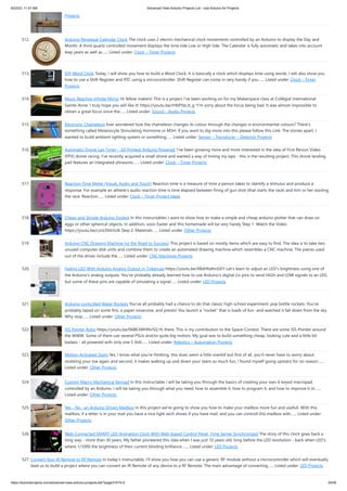 8/22/23, 11:47 AM Advanced View Arduino Projects List - Use Arduino for Projects
https://duino4projects.com/advanced-view-arduino-projects-list/?page31074=2 34/59
Projects
512. Arduino Perpetual Calendar Clock The clock uses 2 electro mechanical clock movements controlled by an Arduino to display the Day and
Month. A third quartz controlled movement displays the time tide Low or High tide. The Calendar is fully automatic and takes into account
leap years as well as…... Listed under: Clock – Timer Projects
513. DIY Word Clock Today, I will show you how to build a Word Clock. It is basically a clock which displays time using words. I will also show you
how to use a Shift Register and RTC using a microcontroller. Shift Register can come in very handy if you…... Listed under: Clock – Timer
Projects
514. Music Reactive Infinite Mirror Hi fellow makers! This is a project I've been working on for my Makerspace class at Collégial international
Sainte-Anne. I truly hope you will like it! https://youtu.be/rHbPYaLJt_g *I'm sorry about the focus being bad. It was almost impossible to
obtain a great focus since the…... Listed under: Sound – Audio Projects
515. Electronic Chameleon Ever wondered how the chameleon changes its colour through the changes in environmental colours? There's
something called Melanocyte Stimulating Hormone or MSH. If you want to dig more into this please follow this Link. The stories apart, I
wanted to build ambient lighting system or something…... Listed under: Sensor – Transducer – Detector Projects
516. Automatic Drone Lap Timer – 3D Printed, Arduino Powered. I've been growing more and more interested in the idea of First Person Video
(FPV) drone racing. I've recently acquired a small drone and wanted a way of timing my laps - this is the resulting project. This drone landing
pad features an integrated ultrasonic…... Listed under: Clock – Timer Projects
517. Reaction Time Meter (Visual, Audio and Touch) Reaction time is a measure of time a person takes to identify a stimulus and produce a
response. For example an athlete's audio reaction time is time elapsed between firing of gun shot (that starts the race) and him or her starting
the race. Reaction…... Listed under: Clock – Timer Project Ideas
518. Cheap and Simple Arduino Eggbot In this Instructables I want to show how to make a simple and cheap arduino plotter that can draw on
eggs or other spherical objects. In addition, soon Easter and this homemade will be very handy Step 1: Watch the Video
https://youtu.be/cznLDhbVzlk Step 2: Materials…... Listed under: Other Projects
519. Arduino CNC Drawing Machine (or the Road to Success) This project is based on mostly items which are easy to find. The idea is to take two
unused computer disk units and combine them to create an automated drawing machine which resembles a CNC machine. The pieces used
out of the drives include the…... Listed under: CNC Machines Projects
520. Fading LED With Arduino Analog Output in Tinkercad https://youtu.be/X8dHbdhnGKY Let's learn to adjust an LED's brightness using one of
the Arduino's analog outputs. You've probably already learned how to use Arduino's digital i/o pins to send HIGH and LOW signals to an LED,
but some of these pins are capable of simulating a signal…... Listed under: LED Projects
521. Arduino-controlled Water Rockets You've all probably had a chance to do that classic high-school experiment: pop bottle rockets. You've
probably taped on some fins, a paper nosecone, and presto! You launch a rocket that is loads of fun- and watched it fall down from the sky.
Why stop…... Listed under: Other Projects
522. ISS Pointer Robo https://youtu.be/0kBK3WHNv5Q Hi there, This is my contribution to the Space-Contest. There are some ISS-Pointer around
the WWW. Some of them use several PSUs and/or quite big motors. My goal was to build something cheap, looking cute and a little bit
badass - all powered with only one 5 Volt…... Listed under: Robotics – Automation Projects
523. Motion Activated Stairs Yes, I know what you're thinking, this does seem a little overkill but first of all, you'll never have to worry about
stubbing your toe again and second, it makes walking up and down your stairs so much fun, i found myself going upstairs for no reason…...
Listed under: Other Projects
524. Custom Macro Mechanical Keypad In this Instructable I will be taking you through the basics of creating your own 6 keyed macropad,
controlled by an Arduino. I will be taking you through what you need, how to assemble it, how to program it, and how to improve it or…...
Listed under: Other Projects
525. Yes – No : an Arduino Driven Mailbox In this project we're going to show you how to make your mailbox more fun and usefull. With this
mailbox, if a letter is in your mail you have a nice light wich shows if you have mail, and you can controll this mailbox with…... Listed under:
Other Projects
526. Web-Connected SMART LED Animation Clock With Web-based Control Panel, Time Server Synchronized The story of this clock goes back a
long way - more than 30 years. My father pioneered this idea when I was just 10 years old, long before the LED revolution - back when LED's
where 1/1000 the brightness of their current blinding brilliance.…... Listed under: LED Projects
527. Convert Your IR Remote to RF Remote In today's Instructable, I'll show you how you can use a generic RF module without a microcontroller which will eventually
lead us to build a project where you can convert an IR Remote of any device to a RF Remote. The main advantage of converting…... Listed under: LED Projects
 