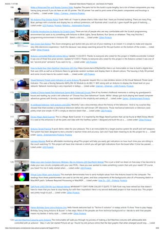 8/22/23, 11:47 AM Advanced View Arduino Projects List - Use Arduino for Projects
https://duino4projects.com/advanced-view-arduino-projects-list/?page31074=2 8/59
108. Make a Motorised Pan and Rotate Camera Slider Supplies The parts list for this build is quite lengthy, but a lot of these components you may
having lying around if you do have an old 3D printer. The 3D printer I've used to print some of the plastic components and housings is
a Creality…... Listed under: Video – Camera – Imaging Projects
109. My Arduino Ping Display Robot Goals Hello all. I hope to please share a little robot that I have just finished building. There are many Ping
Boat, perhaps with a tutorials and display less so without pretension, will illustrate what I could do. I gave myself the goal of realizing…...
Listed under: LCD Projects, Projects, Robotics – Automation Projects
110. A Gentle Introduction to Arduino for Scratch Users There are lots of people who are very comfortable with the Scratch programming
environment but want to try something with Arduino to Blink Lights, Sense Buttons, Run Servos or whatever. They may find the C
programming environment in Arduino IDE - Sketch, a bit too…... Listed under: Other Projects
111. Easy Zoom Quit Button This Zoom emergency quit button lets you exit out of your meeting in an instant. It is simple to make and requires
very little electronics experience. I built this because I was always searching around for the quit button on the bottom of the screen…... Listed
under: Other Projects
112. Arduino-controlled RGB LED Infinity Mirror Update 11/22/2013: Thanks to everyone who voted for this project in theMicrocontroller Contest!
It was one of three first-prize winners. Update 9/17/2013: Thanks to everyone who voted for this project in the Arduino contest (I was one of
ten "second prize" winners)! If you want to try…... Listed under: LED Projects
113. How to Build Your Own DigiDice | Electronic LED Dice https://youtu.be/urZDkpSwVQo Here is an Instructable on how to build a digital dice
that uses LEDs as well as an Arduino Nano to generate random numbers and display them in vibrant colours. The housing is fully 3D printed
and some circuits have to be custom made.…... Listed under: LED Projects
114. Visual Network Threat Level Indicator v2 using Arduino By popular request this is a new wireless version of the Visual Network Threat Level
Indicator. This uses a Roving Networks WiFly RN-XV Module to do 802.11 WiFi along with an Arduino to display the threat level on your
network. Network monitoring is very important in todays…... Listed under: Internet – Ethernet – LAN Projects, Projects
115. Create a Choice-based Text Adventure Game With Tinkercad Circuits One of my fondest childhood memories is visiting my grandparent's
house and reading my uncle's old collection of "Choose Your Own Adventure" books. While I always got stuck playing text-based computer
adventure games with finnicky commands, I was hooked to the simplicity and variety of…... Listed under: Game – Entertainment Projects
116. A cardboard televisor (with arduino and LEDs) Recently I saw a documentary about the history of the television. And to my surprise they
showed that there existed a mechanical television before the well known CRT televisions. Those mechanical televisions or televisors were
pretty smart and simple. A CRT is simply an electron beam that…... Listed under: LED Projects
117. Disney Magic Band Scanner This is a Magic Band Scanner. It is inspired by the Magic Band Scanners that can be found at Walt Disney World.
It is used at the entrances to all the parks and rides with the FastPass system. I designed and built this as a…... Listed under: Other Projects
118. Arduino Target Practice A quick demo video for your pleasure. This is an instructable for a target practice system for airsoft and nerf weapons.
The system has been designed to test a shooter’s reaction times and accuracy. Sam and I have been meaning to do this project for a…... Listed
under: Game – Entertainment Projects, Projects
119. Laziness Monitor Build an affordable monitoring setup!This project will help you easily get indications on how much time your are sitting in
the couch watching TV. This project will have time intervals in which you will get light indications from the board after X time has passed,…...
Listed under: LCD Projects
120. Make your own Custom Electronic Widgets, like my Arduino LED Day/Night Widget This is just a brief run down on how easy it has become to
make your own circuits complete with your own PCB's. Have you ever wanted to make something custom that suits your needs? Of course
you have!! For me it really started when…... Listed under: LED Projects
121. Virtual Color Mixer using Arduino This example demonstrates how to send multiple values from the Arduino board to the computer. The
readings from three potentiometers are used to set the red, green, and blue components of the background color of a Processing sketch or
Max/MSP patch. Software Required Processing or Max/MSP…... Listed under: How To – DIY – Projects, Projects
122. Daft Punk LIVES ON! My Guy Manuel Helmet WHAAAAT??? DAFT PUNK CALLED IT QUITS ??? Daft Punk may have retired but that doesn't
have to mean that you have to stop having fun with their inspiration! Here is my second dedicated project to that musical duo. This project
was pretty tough to pull…... Listed under: Other Projects
123. Happy Birthday Song Using Arduino Uno Hello friends welcome back to "Techno-E-solution" in todays article I'll show "How to play Happy
Birthday Song Using Arduino & Buzzer" in few steps. Most of the peoples are from technical background so I decide to wish that peoples
means my besties in techy style…... Listed under: Other Projects
124. Led Slot Machine Costume using Arduino This Instructable will walk you through my process of making a Slot Machine costume with addressable leds
controlled with an arduino! Step 2: Lets Get started Picture set up: I found my slot picture online that the best graphic that when enlarged would stay…... Listed
 
