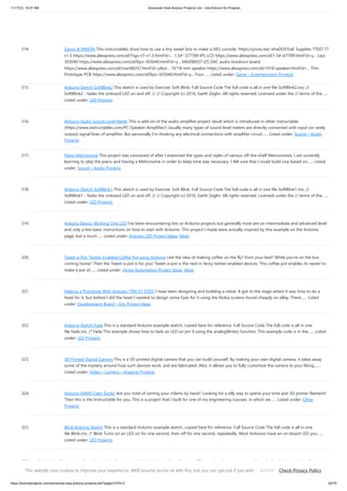11/17/23, 10:07 AM Advanced View Arduino Projects List - Use Arduino for Projects
https://duino4projects.com/advanced-view-arduino-projects-list/?page31074=2 24/70
314. Game & MINTIA This instructables show how to use a tiny sweet box to make a NES console. https://youtu.be/-ehaDDSYJaE Supplies TTGO T7
v1.3 https://www.aliexpress.com/af/Ttgo-t7-v1.3.html?d=... 1.54" ST7789 IPS LCD https://www.aliexpress.com/af/1.54-st7789.html?d=y... Lipo
303040 https://www.aliexpress.com/af/lipo-303040.html?d=y... MAX98357 I2S DAC audio breakout board
https://www.aliexpress.com/af/max98357.html?d=y&or... 10*18 mm speaker https://www.aliexpress.com/af/1018-speaker.html?d=... Thin
Prototype PCB https://www.aliexpress.com/af/lipo-303040.html?d=y... Four…... Listed under: Game – Entertainment Projects
315. Arduino Sketch SoftBlink2 This sketch is used by Exercise: Soft Blink. Full Source Code The full code is all in one file SoftBlink2.ino. //
SoftBlink2 - fades the onboard LED on and off. // // Copyright (c) 2016, Garth Zeglin. All rights reserved. Licensed under the // terms of the…...
Listed under: LED Projects
316. Arduino Audio Sound Level Meter This is add-on of the audio amplifier project result which is introduced in other instructable.
(https://www.instructables.com/PC-Speaker-Amplifier/) Usually many types of sound level meters are directly connected with input (or rarely
output) signal lines of amplifier. But personally I’m thinking any electrical connections with amplifier circuit…... Listed under: Sound – Audio
Projects
317. Piano Metronome This project was conceived of after I examined the types and styles of various off-the-shelf Metronomes. I am currently
learning to play the piano and having a Metronome in order to keep time was necessary. I felt sure that I could build one based on…... Listed
under: Sound – Audio Projects
318. Arduino Sketch SoftBlink1 This sketch is used by Exercise: Soft Blink. Full Source Code The full code is all in one file SoftBlink1.ino. //
SoftBlink1 - fades the onboard LED on and off. // // Copyright (c) 2016, Garth Zeglin. All rights reserved. Licensed under the // terms of the…...
Listed under: LED Projects
319. Arduino Basics: Working One LED I've been encountering lots or Arduino projects but generally most are on intermediate and advanced level
and only a few basic instructions on how to start with Arduino. This project I made were actually inspired by this example on the Arduino
page, but a much…... Listed under: Arduino LED Project Ideas, Ideas
320. Tweet-a-Pot: Twitter Enabled Coffee Pot using Arduino Like the idea of making coffee on the fly? from your bed? While you're on the bus
coming home? Then the Tweet-a-pot is for you! Tweet-a-pot is the next in fancy twitter enabled devices. This coffee pot enables its owner to
make a pot of…... Listed under: Home Automation Project Ideas, Ideas
321. Making a Prototype With Arduino (TIM-01 EYES) I have been designing and building a robot. It got to the stage where it was time to do a
head for it, but before I did the head I needed to design some Eyes for it using the Nokia screens found cheaply on eBay. There…... Listed
under: Development Board – Kits Project Ideas
322. Arduino Sketch Fade This is a standard Arduino example sketch, copied here for reference. Full Source Code The full code is all in one
file Fade.ino. /* Fade This example shows how to fade an LED on pin 9 using the analogWrite() function. This example code is in the…... Listed
under: LED Projects
323. 3D Printed Digital Camera This is a 3D printed digital camera that you can build yourself. By making your own digital camera, it takes away
some of the mystery around how such devices work, and are fabricated. Also, it allows you to fully customize the camera to your liking.…...
Listed under: Video – Camera – Imaging Projects
324. Arduino M&M Color Sorter Are you tired of sorting your m&ms by hand? Looking for a silly way to spend your time and 3D printer filament?
Then this is the Instructable for you. This is a project that I built for one of my engineering courses, in which we…... Listed under: Other
Projects
325. Blink Arduino Sketch This is a standard Arduino example sketch, copied here for reference. Full Source Code The full code is all in one
file Blink.ino. /* Blink Turns on an LED on for one second, then off for one second, repeatedly. Most Arduinos have an on-board LED you…...
Listed under: LED Projects
326. Acrylic Arduino Prototyping Stand I do a lot of projects with Arduino's and breadboards. Often as I work on a messy workbench, the Arduino or breadboard get
jostled and the wires pop out of the headers or the breadboard. To solve this problem, I decided to make a simple…... Listed under: Ideas, Interfacing(USB –
RS232 – I2c -ISP) Project Ideas
This website uses cookies to improve your experience. We'll assume you're ok with this, but you can opt-out if you wish. Check Privacy Policy
ACCEPT
 