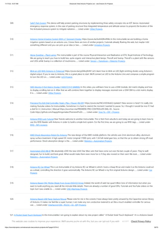 11/17/23, 10:07 AM Advanced View Arduino Projects List - Use Arduino for Projects
https://duino4projects.com/advanced-view-arduino-projects-list/?page31074=2 39/70
509. SafeT-Park System This device will help protect parking structures by implementing three safety concepts into an IOT device. Automated
emergency response system, in the case of parking structure fires Integrated temperature and altitude sensor to pinpoint the location of the
fire Activated pressure system to mitigate radiation…... Listed under: Other Projects
510. Arduino Home Irrigation System With a 7 Segment Display https://youtu.be/Iu4rbQRmRWo In this instructable we are building a home
irrigation system based on an arduino uno. I know there are tons of similiar projects / tutorials already floating the web, but maybe I did
something different and you can pick up an idea or two.…... Listed under: Irrigation Projects
511. Alone Together – Plant Lamps This instructable is part of the course Physical Interaction and Realization at KTH, Royal Institute of Technology.
We are going to teach you how to build two, quite organic and interactive plant-lamps, Thorulf and Svamp. Thorulf is a plant with flex sensors
and LEDs while Svamp is a collection of mushrooms…... Listed under: Sensor – Transducer – Detector Projects
512. Blink an LED With Arduino in Tinkercad https://youtu.be/yyG0koj9nNY Let's learn how to blink an LED (light emitting diode) using Arduino’s
digital output. If you’re new to Arduino, this is a great place to start. We'll connect an LED to the Arduino Uno and compose a simple program
to turn the LED on…... Listed under: LCD Projects
513. SMS Monitor || Dot Matrix Display || MAX7219 || SIM800L In this video, you will learn how to use a GSM module, dot matrix display and how
to display scrolling text on it. After that we will combine them together to display messages received over a GSM SIM to a dot matrix display.
It is…... Listed under: Other Projects
514. Premiere Pro Edit Dial Controller (Seek / Play / Pause) ($6 DIY) https://youtu.be/FACm5D3bskQ Update!!! New version is here!! I’m really into
making Youtube videos for Instructables. Sometimes it is hard to rewind the moment I wanted to pause. So, I thought it would be nice if I had
a dial for it. [ Instruction ] Manual https://eunchan.me/PREMIERE-PRO-CONTROLLER-DIAL-DI... Source
Code https://github.com/happythingsmaker/PremiereProDi...…... Listed under: How To – DIY – Projects
515. Arduino RFID Lock Tutorial Dear friends welcome to another Instructable. This is Nick from educ8s.tv and today we are going to learn how to
use this RFID Reader with Arduino in order to build a simple lock system. For the first time, we are going to use RFID tags…... Listed under:
RFID - NFC projects
516. 6WD Shock Absorption Robot for Arduino The new design of the 6WD mobile platform, the vehicle uses 2mm aluminum alloy, aluminum
spray surface treatment. 6 high-speed DC motor (original 17000 rpm), with 1:34 full metal gear box, so that the car to obtain strong off-road
performance. Shock absorption design is the…... Listed under: Robotics – Automation Projects
517. Automated LEGO BB-8! We absolutely LOVE the new LEGO Star Wars sets that have come out over the last couple of years. They're well
designed, fun to build, and look great. What would make them even more fun is if they also moved on their own! We took…... Listed under:
Robotics – Automation Projects
518. Arduino RC Car Wheel This is an Instructable of my Arduino RC car Wheel in which I took a cheap RCcar and made it so the Arduino could act
as a wheel, controlling the direction it goes automatically. The Arduino RC car Wheel is my first original Arduino design…... Listed under: Car
Projects
519. Arduino Based CNC Plotter Made From Scrap DVD/CD Drives Indeed, the world of web has quad trillion tons of information but when you
want to build anything you need all the intricate little details. There are already a number of good DIYs, Tutorials and YouTube videos on the
topic but I was unable to…... Listed under: CNC Machines Projects
520. Arduino Based USB Paper Gesture Mouse Please vote for me in the conests I have always been pretty amazed by the Capacitive sensor library
of Arduino, It makes me feel like a super human, I can make any non conductive material to act like a touch enabled controller for various
use…... Listed under: Interfacing(USB – RS232 – I2c -ISP) Projects
521. A Pocket Sized Touch Keyboard In this Instructables I am going to explain about my new project called  A Pocket Sized Touch Keyboard .It is a Arduino based
small physical device used to simplify your different keyboard operations.You plugs it into your computer usb port and touch it on…... Listed under: Sensor –
Transducer – Detector Projects
This website uses cookies to improve your experience. We'll assume you're ok with this, but you can opt-out if you wish. Check Privacy Policy
ACCEPT
 
