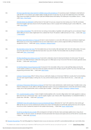 11/17/23, 10:07 AM Advanced View Arduino Projects List - Use Arduino for Projects
https://duino4projects.com/advanced-view-arduino-projects-list/?page31074=2 50/70
652. DIY Smart Scale With Alarm Clock (with Wi-Fi, ESP8266, Arduino IDE and Adafruit.io) In my previous project, I developed a smart bathroom
scale with Wi-Fi. It can measure user's weight, display it locally and send it to the cloud. You can get more details about this on link below:
https://www.instructables.com/id/Wi-Fi-Smart-Scale-with-ESP8266-Arduino-IDE-Adafrui/ This solved part of my problems: how to…... Listed
under: Clock – Timer Projects
653. ARDUINO BASED OIL DISPENSER we all love food isn't that right? of course yes, everyone has tried cooking once in their life, and already
knows the struggle to get exact amount of oil for the perfect recipe, so here is a project which will help you get it correct, follow the…... Listed
under: Other Projects
654. How to Make a Digital Watch This is the first time I am writing an Instructable so hopefully I write well enough for you to understand. Today I
will be telling you how to make a digital watch from a website that I found. The website is called sainsmart.com. It was…... Listed under: Clock
– Timer Projects
655. PIR Motion Sensor With Arduino in Tinkercad Let's learn to sense movement in a room with a PIR motion sensor and Arduino's digital input.
We'll connect up a circuit using a breadboard and use some simple Arduino code to control a single LED. We'll use Tinkercad Circuits to
simulate the circuit so…... Listed under: Sensor – Transducer – Detector Projects
656. 80s Style Melting Digital “Dali” Clock This Instructable shows you how to build an 80s style digital dali clock with melting digits. I first came
across this style of clock on the Apple Macintosh back when I was a kid in the 80s. This Instructable shows my attempt to recreate the…...
Listed under: Clock – Timer Projects
657. DIY Wave Tank/flume Using Arduino and V-slot A wave tank is a laboratory setup for observing the behavior of surface waves. The typical
wave tank is a box filled with liquid, usually water, leaving open or air-filled space on top. At one end of the tank an actuator generates waves;
the other…... Listed under: Other Projects
658. IoT Split-flap Weather Forecast Powered by XOD Hi everyone! In this instructable, I tell you how to make split-flap display and show the
current weather conditions on it. Also how to fetch the weather information from the Web using Wi-Fi and API. I am a fan of the XOD visual
programming environment. With…... Listed under: Other Projects
659. Lightpipe 7-Segment Display What if I told you that you could build a display out of shoe laces!? Well that is exactly what I've done! Building
your own seven segment display is nothing new, it's a very common Arduino project, but I had an idea for this one…... Listed under: LED
Projects
660. Light Sensor (Photoresistor) With Arduino in Tinkercad Let's learn how to read a photoresistor, a light-sensitive type of variable resistor, using
Arduino's Analog Input. It's also called an LDR (light-dependent resistor). So far you've already learned to control LEDs with Arduino's analog
output, and to read a potentiometer, which is another type of variable…... Listed under: Sensor – Transducer – Detector Projects
661. ITTT – Sunlight Simulating Lightbox I made a Sunlight simulating lightbox with a mountain village skyline, that I might upgrade to a wake-up
light some time, for a school project. Step 1: Get the Supplies Supplies I used: -Arduino UNO -Neopixel ledstrip 1m, 30 leds(DC5V-W2812) -3
jumper wires -USB cable…... Listed under: LED Projects
662. *IMPROVED* Smart LED Candle: Reactive to Sound and Aesthetically Pleasing Remember the smart LED candle from a few months ago?
Well, the idea was nice, but the overall execution lacked some oomph. Technologically and aesthetically speaking there was a lot to improve.
First off, as an artist, I wanted the container for the candle to look amazing.…... Listed under: Sound – Audio Projects
663. An LED You Can Blow Out Like a Candle! LEDs are designed to emit light, but they also make surprisingly capable sensors. Using only an
Arduino UNO, an LED and a resistor, we will build a hot LED anemometer that measures wind speed, and turns off the LED for 2 seconds when
it detects…... Listed under: LED Projects
664. Biometric Personal Diary This neat little gadget has a fingerprint sensor so you can secure your cool stuff in a personalised portable case. I use to hold a diary
and pen and designs for my new projects. Features a 3d printed case and uses an Arduino nano. Great…... Listed under: Other Projects
This website uses cookies to improve your experience. We'll assume you're ok with this, but you can opt-out if you wish. Check Privacy Policy
ACCEPT
 