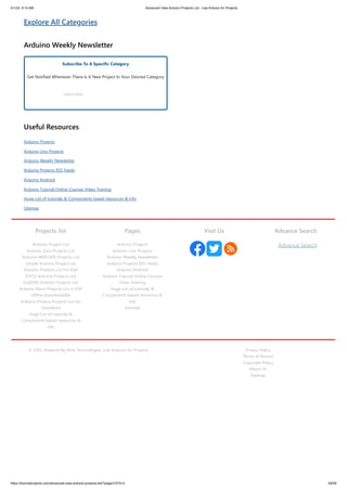 4/1/24, 9:14 AM Advanced View Arduino Projects List - Use Arduino for Projects
https://duino4projects.com/advanced-view-arduino-projects-list/?page31074=2 59/59
Explore All Categories
Arduino Weekly Newsletter
Subscribe To A Specific Category
Get Notified Whenever There Is A New Project In Your Desired Category
Subscribe!
Useful Resources
Arduino Projects
Arduino Uno Projects
Arduino Weekly Newsletter
Arduino Projects RSS Feeds
Arduino Android
Arduino Tutorial Online Courses Video Training
Huge List of tutorials  Components based resources  info
Sitemap
Projects list
Arduino Project List
Arduino Zero Projects List
Arduino MKR1000 Projects List
Simple Arduino Project List
Arduino Projects List For Kids
ESP32 Arduino Projects List
Esp8266 Arduino Projects List
Arduino Nano Projects List in PDF
offline downloadable
Arduino Proteus Projects List for
Download
Huge List of tutorials 
Components based resources 
info
Pages
Arduino Projects
Arduino Uno Projects
Arduino Weekly Newsletter
Arduino Projects RSS Feeds
Arduino Android
Arduino Tutorial Online Courses
Video Training
Huge List of tutorials 
Components based resources 
info
Sitemap
Visit Us Advance Search
Advance Search
© 2022 Powered By Wise Technologies, Use Arduino for Projects Privacy Policy
Terms of Service
Copyright Policy
About Us
Sitemap
 