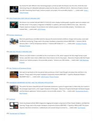 I’ve shared this with di erent time interesting projects carried out with the Arduino Uno this time, I think the most
interesting thing isn’t debatable kullanışlımı project but the idea as a di erent kind of… Electronics Projects, Arduino
Uno With Interesting Clock Project “arduino projects, avr project, microcontroller projects, “…… Listed under: Clock –
Timer Projects
372. SPECTRUM ANALYZER CIRCUIT ARDUINO UNO
the Arduino Uno module held with MAX7219 8×8 LED matrix display module graphic equalizer spectrum analyzer and
the lter driver in the project 2 integration of MSGEQ7. In addition, with Arduino MAX7219 for code… Electronics
Projects, Spectrum Analyzer Circuit Arduino Uno “arduino projects, microcontroller projects, ” the Arduino Uno
module held…… Listed under: LED Projects
373. Domotic Greenhouse
Electronic greenhouse controlled real-time, because the environmental conditions change continuously, so we need
an e cient monitoring. Things used in this project Hardware components Arduino MKR1000 × 1 Arduino UNO &
Genuino UNO × 1 DHT22 Temperature Sensor × 1 Arduino Wi Shield 101 × 1…… Listed under: Irrigation Projects,
Wireless Projects
374. USB CNC PROJECT ARDUINO UNO
Arduino uno USB module is controlled via the circuit built on a CNC, which supports the SVG image format in post
format, used CNC motor driver L298N motor driver Arduino Uno for the project… Electronics Projects,USB CNC Project
Arduino Uno “arduino projects, microcontroller projects, ” Arduino uno USB module…… Listed under: CNC Machines
Projects
375. Say Thanks to all Courteous Drivers
Ever want to say thanks to the nice person who just let you in line? I have thought a lot about that, and here is my
solution. Things used in this project Hardware components Arduino MKR1000 × 1 SparkFun Bluetooth Modem –
BlueSMiRF Silver ×…… Listed under: LED Projects, Phone Projects
376. HANDMADE MEMBRANE KEYPAD, AND THE ARDUINO APPLICATION
The author has done a beautiful job with handmade membrane is quite an original view is a little tricky, but it works in
the prototype experiments, a thin copper foil pieces of the paper… Electronics Projects,Handmade membrane keypad,
and the Arduino application “arduino projects, microcontroller projects, ” The…… Listed under: Development Board –
Kits Projects
377. CarSmart
Smart cloud-based vehicle OBD-II diagnostics logging and analysis using Azure IoTHub, Stream Analytics, and Machine
Learning. Things used in this project Hardware components Arduino MKR1000 × 1 SparkFun OBD-II-UART This board
requires only three connections. I soldered pins and use wire wrap to connect to…… Listed under: Car Projects
378. Thundercatch IoT Network
 