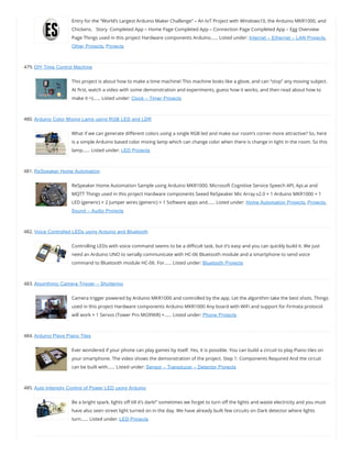 Entry for the “World’s Largest Arduino Maker Challenge” – An IoT Project with Windows10, the Arduino MKR1000, and
Chickens.   Story  Completed App – Home Page Completed App – Connection Page Completed App – Egg Overview
Page Things used in this project Hardware components Arduino…… Listed under: Internet – Ethernet – LAN Projects,
Other Projects, Projects
479. DIY Time Control Machine
This project is about how to make a time machine! This machine looks like a glove, and can “stop” any moving subject.
At rst, watch a video with some demonstration and experiments, guess how it works, and then read about how to
make it =)…… Listed under: Clock – Timer Projects
480. Arduino Color Mixing Lamp using RGB LED and LDR
What if we can generate di erent colors using a single RGB led and make our room’s corner more attractive? So, here
is a simple Arduino based color mixing lamp which can change color when there is change in light in the room. So this
lamp…… Listed under: LED Projects
481. ReSpeaker Home Automation
ReSpeaker Home Automation Sample using Arduino MKR1000, Microsoft Cognitive Service Speech API, Api.ai and
MQTT Things used in this project Hardware components Seeed ReSpeaker Mic Array v2.0 × 1 Arduino MKR1000 × 1
LED (generic) × 2 Jumper wires (generic) × 1 Software apps and…… Listed under: Home Automation Projects, Projects,
Sound – Audio Projects
482. Voice Controlled LEDs using Arduino and Bluetooth
Controlling LEDs with voice command seems to be a di cult task, but it’s easy and you can quickly build it. We just
need an Arduino UNO to serially communicate with HC-06 Bluetooth module and a smartphone to send voice
command to Bluetooth module HC-06. For…… Listed under: Bluetooth Projects
483. Algorithmic Camera Trigger – Shutterino
Camera trigger powered by Arduino MKR1000 and controlled by the app. Let the algorithm take the best shots. Things
used in this project Hardware components Arduino MKR1000 Any board with WiFi and support for Firmata protocol
will work × 1 Servos (Tower Pro MG996R) ×…… Listed under: Phone Projects
484. Arduino Plays Piano Tiles
Ever wondered if your phone can play games by itself. Yes, it is possible. You can build a circuit to play Piano tiles on
your smartphone. The video shows the demonstration of the project. Step 1: Components Required And the circuit
can be built with…… Listed under: Sensor – Transducer – Detector Projects
485. Auto Intensity Control of Power LED using Arduino
Be a bright spark, lights o till it’s dark!” sometimes we forget to turn o the lights and waste electricity and you must
have also seen street light turned on in the day. We have already built few circuits on Dark detector where lights
turn…… Listed under: LED Projects
 