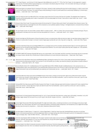 128. ITTT – Project Distance – Jurre De Groot 1D
HKU Assignment Hello all!Welcome to my HKU ITTT - If This Than That Project. For this assignment I created a
simple eye test. The Distance Measuring Eye will give you a score based on the distance away from the eye. In this Instructable I will show you my thought…...
Listed under: Temperature Measurement Projects
129. Multicolored Light-Up Countdown Timer for Studying
For this project, I wanted to make something that would aid me while studying, so I made a custom timer
to use for the Pomodoro Technique. This study technique involves allocating 25 minutes of uninterrupted focus to work/study, followed by a 5-minute break. I
wanted a…... Listed under: Clock – Timer Projects
130. Show CO2 Historical Level Curve With ESP32
Once I had made a project about the CO2 monitor that had such a problem. The displayed value changes too
frequently and fluctuates greatly, which makes it impossible for me to accurately judge the CO2 level. I have a point to make it better now—record…... Listed
under: Other Projects
131. Ultrasonic Mono Pulse Tracker
This project demonstrates the functioning of an Ultrasonic Mono-pulse Tracker built using two Grove ultrasonic sensors. Two
sensors facing forward at a small angle from each other are placed on a servo pedestal capable of rotating +/- 60 degrees based on commands from an Arduino
UNO…... Listed under: Other Projects
132. DIY Laser People Counter
Let's start of with a question: What is a people counter? .... Well, it is a device, that counts the amount of people passing by. They are
usually placed in doorways and can be used to see how many people are in a room or…... Listed under: How To – DIY – Projects
133. Low-tech and High-tech POV (Persistence of Vision)
Persistence of vision is an optical illusion. When we look at an object, our eyes keep seeing an image of it for
a fraction of a second after the object is removed. If several images appear quickly after each other, they seem to merge. My…... Listed under: Other Projects
134. Contactless Switchboard
https://youtu.be/o9go2oERWaQ This is a prototype version of the contactless switchboard which helps to control the appliances (AC
appliances can be controlled through relays) without touching the actual switches. This can be used in public places like malls, hospitals, etc. In this pandemic
time such device…... Listed under: LED Projects
135. AUTOMATIC WATER TAP
Greetings everybody! We hope you are in good health. In this Instructable, we will be converting a manual water tap into an automatic
one using an Arduino. We will use an Infrared sensor to detect the presence of a human hand and a solenoid valve…... Listed under: Other Projects
136. Bidirectional Zoom Mute Button
https://youtu.be/tfPAHNXUp20 We're spending the majority of our time on Zoom today, and yet we still keep forgetting to
mute/unmute and embarrassing ourselves. Sure, the Zoom UI is far from perfect, but as makers, we should be solving our own problems ourselves instead of
blaming it…... Listed under: How To – DIY – Projects
137. Personalized Professional Weather Station DIY, LineaMeteoStazione V2.0! Using EZSBC Boards ESP32, ESP8266, Attiny85
LineaMeteoStazione, in the improved version, is a
complete weather station solar powered which can be interfaced with professional sensors from Sensirion as well as some Davis Instrument component (Rain
Gauge, Anemometer) It also can be interfaced with a less expensive set of anemometer and rain…... Listed under: How To – DIY – Projects
138. Tunnel Book With Pinoo
https://youtu.be/nxLPUPADWy0 Purpose of the Project: Creating a tunnel book with a light sensor (LDR) and led module using the
Pinoo Control Card. Duration: 2 lessons Age Group: 7 years and older Set Used: Pinoo Basic Set Benefits: • Learns to code Pinoo control card • Learns to code
the…... Listed under: Sound – Audio Project Ideas
139. Zoetrope With Pinoo
https://youtu.be/sIY7vYLaDoo Purpose of the Project: To create a Zoetrope system with the button module and DC motor using the Pinoo
control card. Duration: 2 lessons Age Group: 9 years and older Set Used: Pinoo Full Set Benefits: • Learns to code Pinoo control card • Learns to code the…...
Listed under: Sound – Audio Project Ideas
140. Arduino/Unity Car Driving Experience
Idea behind project Hi, I am a 12-year-old kid who loves electronics, coding, space, and building. I remember, on my 10th
birthday, I began sitting in the front seat of our car, and I loved it. Not only did I not get car sick, but…... Listed under: Car Projects
141. Contact Digital Thermometer With Deep Sleep [Attiny85]
This might seem totally useless, considering how advance current technology can be and you might
even be like Tsk! a Thermometer? But there is a lot of experiment based on temperature (water temperature, room temperature, etc) so digital thermometer
becomes a key instrument for temperature…... Listed under: Temperature Measurement Projects
142. Hack Wrist Watch LCD With Arduino || D-type LCD || Arduino Digital Watch|| Vishal Soni
https://youtu.be/_lHsXlv9sZ8 Please subscribe to my YouTube
channel. In this tutorial we will hack our old school digital watch which is no longer working now. So let's fix the watch Control it's LCD display which is known as
D-type LCD display. Step 1: Open the Watch Take the…... Listed under: Clock – Timer Projects
143. Automatic Soap Dispenser With Hand Wash Timer
This project I wanted to build a better and more full-featured version of my present automatic soap
dispenser. Automatic Soap Dispenser V1.0 This one can be improved a lot, and you left excellent suggestions in the video comments which I would like to
incorporate in…... Listed under: Clock – Timer Projects
144. Improved Artwork Clock
Want to improved some piece of artwork? Surprise your friends by showing day time through it! You will find in this instructables the
way of making the same clock I did, it can totally be improved with strip leds, 3d printed supports, painting skill and…... Listed under: Clock – Timer Projects

An isolated analog input for
Arduino
This blog is dedicated to
electronic projects and software
due to the author’s enthusiasm
for these activities. The main
aim...
READ PREVIOUS POST:
 