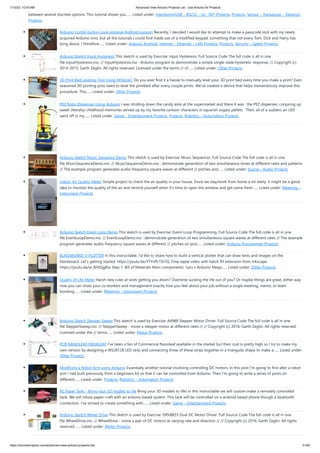 1/10/23, 10:43 AM Advanced View Arduino Projects List - Use Arduino for Projects
https://duino4projects.com/advanced-view-arduino-projects-list/ 51/60
between several discrete options. This tutorial shows you…... Listed under: Interfacing(USB – RS232 – I2c -ISP) Projects, Projects, Sensor – Transducer – Detector
Projects
Arduino Combi-button Lock optional Android support Recently, I decided I would like to attempt to make a passcode lock with my newly
acquired Arduino Uno, but all the tutorials I could find made use of a modified keypad, something that not every Tom, Dick and Harry has
lying about. I therefore…... Listed under: Arduino Android, Internet – Ethernet – LAN Projects, Projects, Security – Safety Projects
Arduino Sketch Input Hysteresis This sketch is used by Exercise: Input Hysteresis. Full Source Code The full code is all in one
file InputHysteresis.ino. // InputHysteresis.ino : Arduino program to demonstrate a simple single-state hysteretic response. // Copyright (c)
2014-2015, Garth Zeglin. All rights reserved. Licensed under the terms // of…... Listed under: Other Projects
3D Print Bed Leveling Tool Using M5StickC Do you ever find it a hassle to manually level your 3D print bed every time you make a print? Even
seasoned 3D printing pros need to level the printbed after every couple prints. We’ve created a device that helps tremendously improve this
procedure. This…... Listed under: Other Projects
PEZ Robo Dispenser Using Arduino I was strolling down the candy aisle at the supermarket and there it was: the PEZ dispenser, conjuring up
sweet (literally) childhood memories served up by my favorite cartoon characters in squarish sugary pellets. Then, all of a sudden, an LED
went off in my…... Listed under: Game – Entertainment Projects, Projects, Robotics – Automation Projects
Arduino Sketch Music Sequence Demo This sketch is used by Exercise: Music Sequencer. Full Source Code The full code is all in one
file MusicSequenceDemo.ino. // MusicSequenceDemo.ino : demonstrate generation of two simultaneous tones at different rates and patterns
// The example program generates audio-frequency square waves at different // pitches and…... Listed under: Sound – Audio Projects
Indoor Air Quality Meter Simple project to check the air quality in your house. Since we stay/work from home a lot lately, it might be a good
idea to monitor the quality of the air and remind yourself when it's time to open the window and get some fresh…... Listed under: Metering –
Instrument Projects
Arduino Sketch Event Loop Demo This sketch is used by Exercise: Event-Loop Programming. Full Source Code The full code is all in one
file EventLoopDemo.ino. // EventLoopDemo.ino : demonstrate generation of two simultaneous square waves at different rates // The example
program generates audio-frequency square waves at different // pitches on pins…... Listed under: Arduino Programmer Projects
BLACKBOARD V-PLOTTER In this instructable, I'd like to share how to build a vertical plotter that can draw texts and images on the
blackboard. Let's getting started. https://youtu.be/YTYxPt15hTQ Time-lapse video with hatch fill extension from Inkscape.
https://youtu.be/w_8iHQgj6ss Step 1: Bill of Materials Main components: 1pcs x Arduino Mega…... Listed under: Other Projects
Quality of Life Meter Harsh new rules at work getting you down? Overtime sucking the life out of you? Or maybe things are great, either way
now you can show your co-workers and management exactly how you feel about your job without a single meeting, memo, or team
bonding…... Listed under: Metering – Instrument Projects
Arduino Sketch Stepper Sweep This sketch is used by Exercise: A4988 Stepper Motor Driver. Full Source Code The full code is all in one
file StepperSweep.ino. // StepperSweep - move a stepper motor at different rates // // Copyright (c) 2016, Garth Zeglin. All rights reserved.
Licensed under the // terms…... Listed under: Motor Projects
PCB NANOLEAF/HEXALEAF I've been a fan of Commerical Nanoleaf available in the market but their cost is pretty high so I try to make my
own version by designing a WS2812B LED strip and connecting three of these strips together in a triangular shape to make a…... Listed under:
Other Projects
Modifying a Robot Arm using Arduino Essentially another tutorial involving controlling DC motors. In this post I’m going to first alter a robot
arm I had built previously from a beginners kit so that it can be controlled from Arduino. Then I’m going to write a series of posts on
different…... Listed under: Projects, Robotics – Automation Projects
RC Paper Tank – Bring your 3D models to life Bring your 3D models to life! In this instructable we will custom make a remotely controlled
tank. We will infuse paper-craft with an arduino based system. This tank will be controlled on a android based phone though a bluetooth
connection. I've strived to create something with…... Listed under: Game – Entertainment Projects
Arduino Sketch Wheel Drive This sketch is used by Exercise: DRV8833 Dual DC Motor Driver. Full Source Code The full code is all in one
file WheelDrive.ino. // WheelDrive - move a pair of DC motors at varying rate and direction // // Copyright (c) 2016, Garth Zeglin. All rights
reserved.…... Listed under: Motor Projects
 